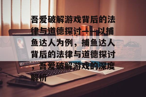 吾爱破解游戏背后的法律与道德探讨——以捕鱼达人为例，捕鱼达人背后的法律与道德探讨，吾爱破解游戏的深度解析