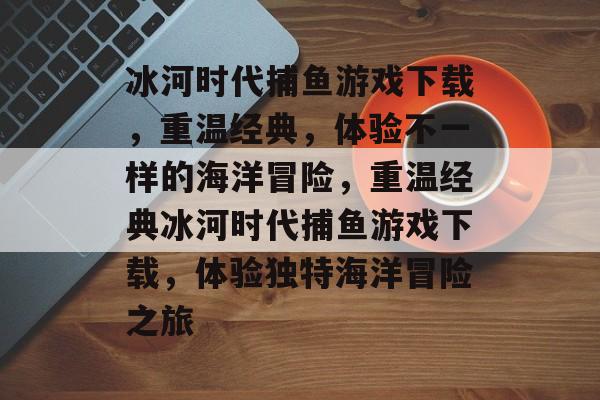 冰河时代捕鱼游戏下载,重温经典,体验不一样的海洋冒险,重温经典冰河时代捕鱼游戏下载,体验独特海洋冒险之旅 冰河时代捕鱼游戏下载,重温经典,体验不一样的海洋冒险,重温经典冰河时代捕鱼游戏下载,体验独特海洋冒险之旅