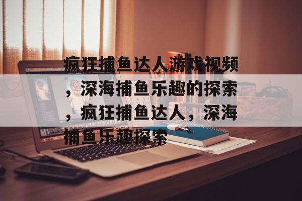 疯狂捕鱼达人游戏视频，深海捕鱼乐趣的探索，疯狂捕鱼达人，深海捕鱼乐趣探索