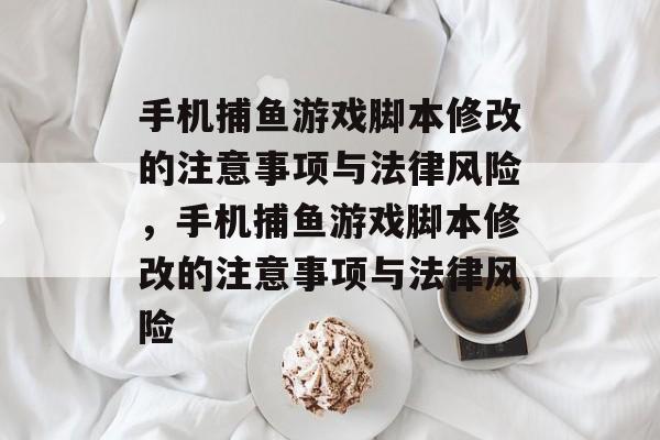 手机捕鱼游戏脚本修改的注意事项与法律风险,手机捕鱼游戏脚本修改的注意事项与法律风险 手机捕鱼游戏脚本修改的注意事项与法律风险,手机捕鱼游戏脚本修改的注意事项与法律风险