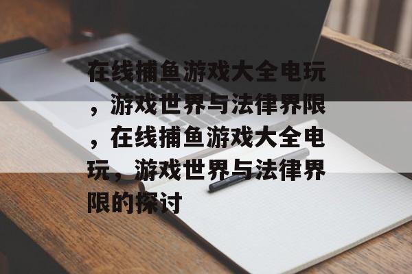在线捕鱼游戏大全电玩，游戏世界与法律界限，在线捕鱼游戏大全电玩，游戏世界与法律界限的探讨