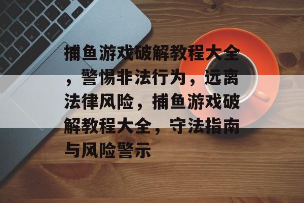 捕鱼游戏破解教程大全,警惕非法行为,远离法律风险,捕鱼游戏破解教程大全,守法指南与风险警示 捕鱼游戏破解教程大全,警惕非法行为,远离法律风险,捕鱼游戏破解教程大全,守法指南与风险警示