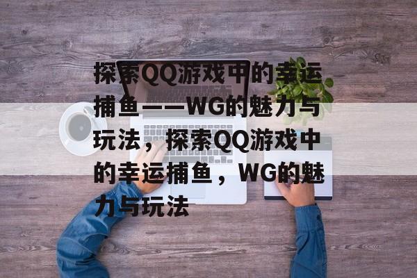 探索QQ游戏中的幸运捕鱼——WG的魅力与玩法,探索QQ游戏中的幸运捕鱼,WG的魅力与玩法 探索QQ游戏中的幸运捕鱼——WG的魅力与玩法,探索QQ游戏中的幸运捕鱼,WG的魅力与玩法