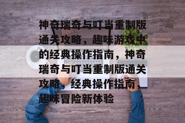 神奇瑞奇与叮当重制版通关攻略,趣味游戏中的经典操作指南,神奇瑞奇与叮当重制版通关攻略,经典操作指南,趣味冒险新体验 神奇瑞奇与叮当重制版通关攻略,趣味游戏中的经典操作指南,神奇瑞奇与叮当重制版通关攻略,经典操作指南,趣味冒险新体验