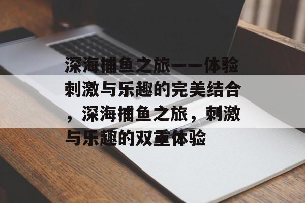 深海捕鱼之旅——体验刺激与乐趣的完美结合,深海捕鱼之旅,刺激与乐趣的双重体验 深海捕鱼之旅——体验刺激与乐趣的完美结合,深海捕鱼之旅,刺激与乐趣的双重体验