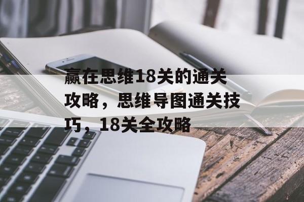 赢在思维18关的通关攻略,思维导图通关技巧,18关全攻略 赢在思维18关的通关攻略,思维导图通关技巧,18关全攻略