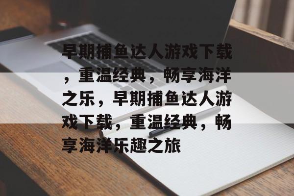 早期捕鱼达人游戏下载,重温经典,畅享海洋之乐,早期捕鱼达人游戏下载,重温经典,畅享海洋乐趣之旅 早期捕鱼达人游戏下载,重温经典,畅享海洋之乐,早期捕鱼达人游戏下载,重温经典,畅享海洋乐趣之旅