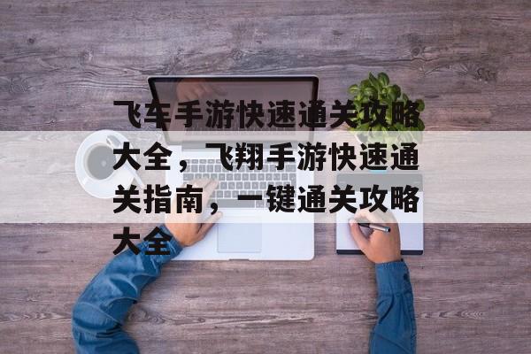 飞车手游快速通关攻略大全,飞翔手游快速通关指南,一键通关攻略大全 飞车手游快速通关攻略大全,飞翔手游快速通关指南,一键通关攻略大全