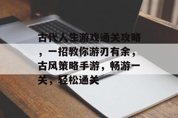 古代人生游戏通关攻略,一招教你游刃有余,古风策略手游,畅游一关,轻松通关 古代人生游戏通关攻略,一招教你游刃有余,古风策略手游,畅游一关,轻松通关