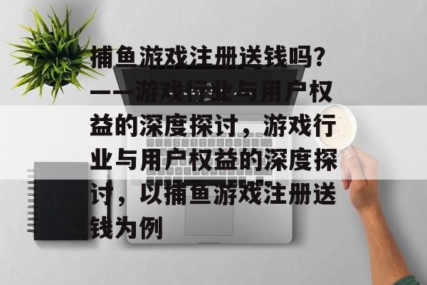 捕鱼游戏注册送钱吗?——游戏行业与用户权益的深度探讨,游戏行业与用户权益的深度探讨,以捕鱼游戏注册送钱为例 捕鱼游戏注册送钱吗?——游戏行业与用户权益的深度探讨,游戏行业与用户权益的深度探讨,以捕鱼游戏注册送钱为例