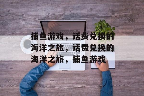 捕鱼游戏，话费兑换的海洋之旅，话费兑换的海洋之旅，捕鱼游戏