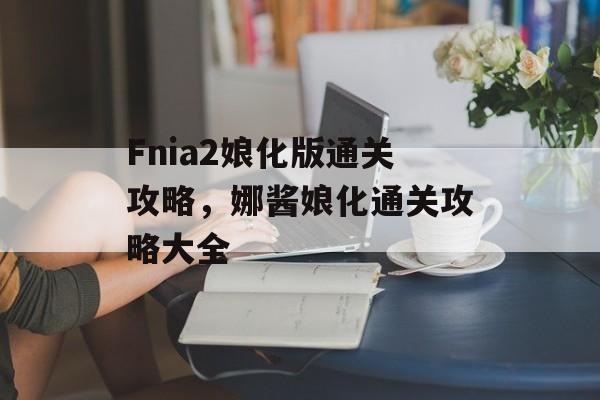 Fnia2娘化版通关攻略,娜酱娘化通关攻略大全 Fnia2娘化版通关攻略,娜酱娘化通关攻略大全