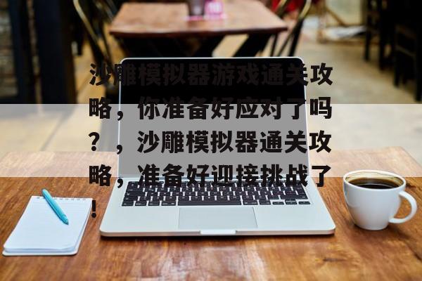 沙雕模拟器游戏通关攻略，你准备好应对了吗？，沙雕模拟器通关攻略，准备好迎接挑战了！