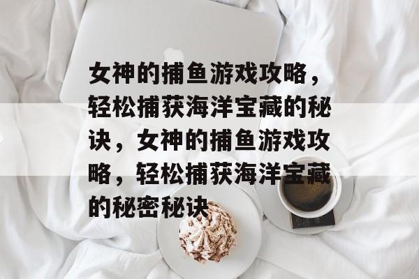 女神的捕鱼游戏攻略,轻松捕获海洋宝藏的秘诀,女神的捕鱼游戏攻略,轻松捕获海洋宝藏的秘密秘诀 女神的捕鱼游戏攻略,轻松捕获海洋宝藏的秘诀,女神的捕鱼游戏攻略,轻松捕获海洋宝藏的秘密秘诀