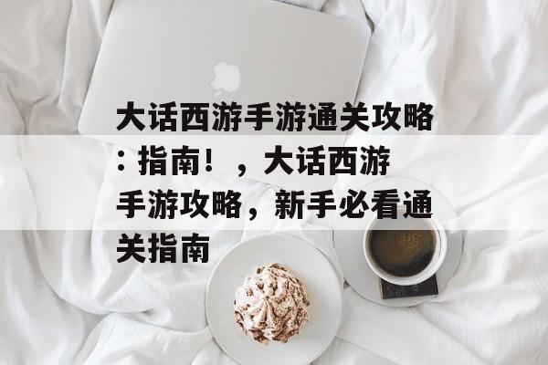 大话西游手游通关攻略: 指南!,大话西游手游攻略,新手必看通关指南 大话西游手游通关攻略: 指南!,大话西游手游攻略,新手必看通关指南