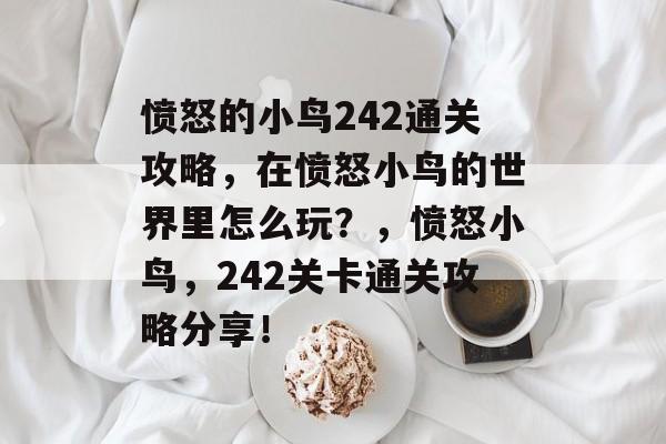 愤怒的小鸟242通关攻略,在愤怒小鸟的世界里怎么玩?,愤怒小鸟,242关卡通关攻略分享! 愤怒的小鸟242通关攻略,在愤怒小鸟的世界里怎么玩?,愤怒小鸟,242关卡通关攻略分享!
