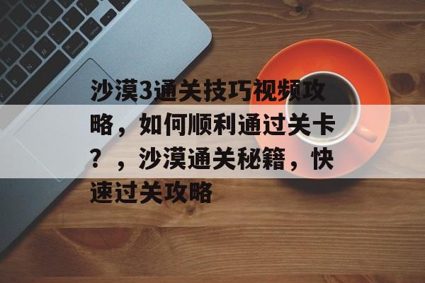 沙漠3通关技巧视频攻略，如何顺利通过关卡？，沙漠通关秘籍，快速过关攻略