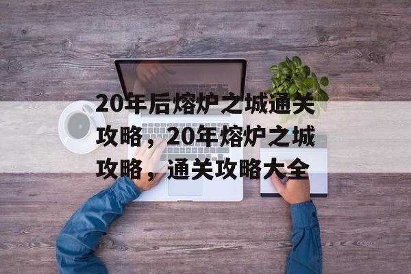 20年后熔炉之城通关攻略，20年熔炉之城攻略，通关攻略大全