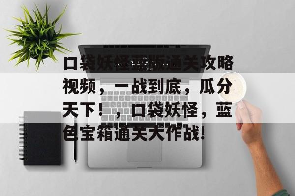 口袋妖怪蓝版通关攻略视频,一战到底,瓜分天下!,口袋妖怪,蓝色宝箱通关大作战! 口袋妖怪蓝版通关攻略视频,一战到底,瓜分天下!,口袋妖怪,蓝色宝箱通关大作战!