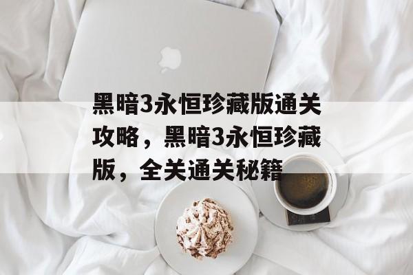 黑暗3永恒珍藏版通关攻略，黑暗3永恒珍藏版，全关通关秘籍