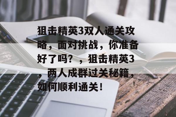 狙击精英3双人通关攻略，面对挑战，你准备好了吗？，狙击精英3，两人成群过关秘籍，如何顺利通关！