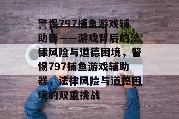 警惕797捕鱼游戏辅助器——游戏背后的法律风险与道德困境，警惕797捕鱼游戏辅助器，法律风险与道德困境的双重挑战