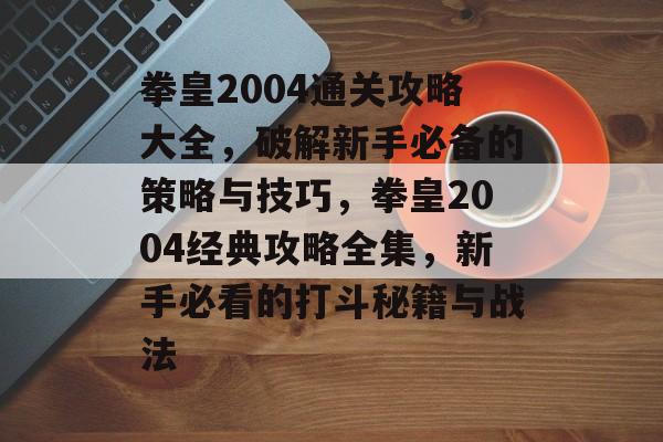 拳皇2004通关攻略大全，破解新手必备的策略与技巧，拳皇2004经典攻略全集，新手必看的打斗秘籍与战法