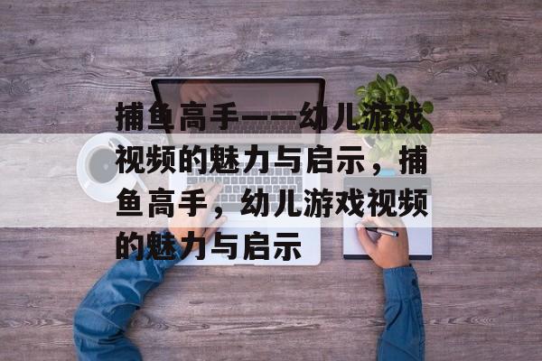 捕鱼高手——幼儿游戏视频的魅力与启示，捕鱼高手，幼儿游戏视频的魅力与启示