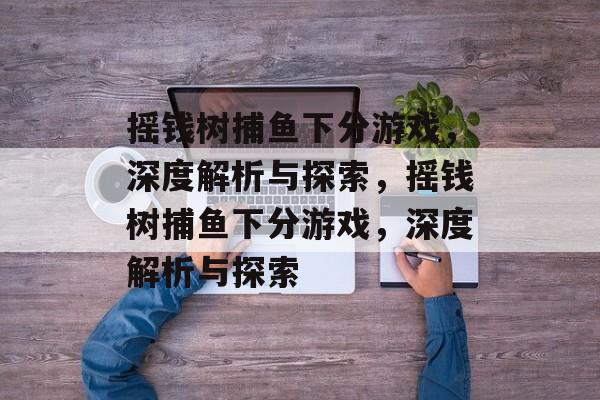 摇钱树捕鱼下分游戏,深度解析与探索,摇钱树捕鱼下分游戏,深度解析与探索 摇钱树捕鱼下分游戏,深度解析与探索,摇钱树捕鱼下分游戏,深度解析与探索