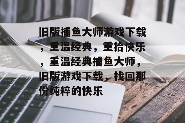 旧版捕鱼大师游戏下载,重温经典,重拾快乐,重温经典捕鱼大师,旧版游戏下载,找回那份纯粹的快乐 旧版捕鱼大师游戏下载,重温经典,重拾快乐,重温经典捕鱼大师,旧版游戏下载,找回那份纯粹的快乐