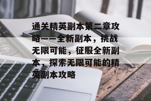 通关精英副本第二章攻略——全新副本，挑战无限可能，征服全新副本，探索无限可能的精英副本攻略