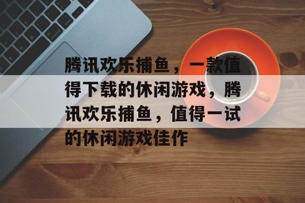 腾讯欢乐捕鱼，一款值得下载的休闲游戏，腾讯欢乐捕鱼，值得一试的休闲游戏佳作