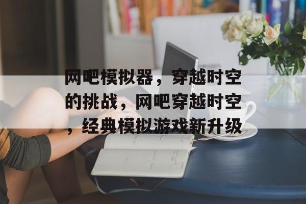 网吧模拟器,穿越时空的挑战,网吧穿越时空,经典模拟游戏新升级 网吧模拟器,穿越时空的挑战,网吧穿越时空,经典模拟游戏新升级
