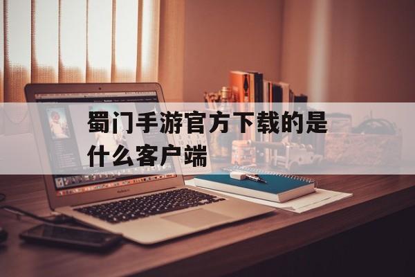 蜀门手游官方下载的是什么客户端