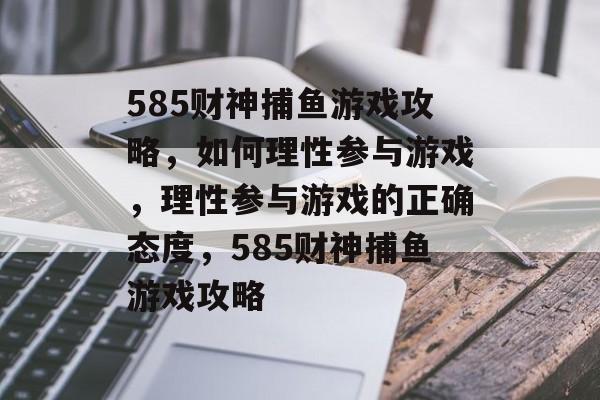 585财神捕鱼游戏攻略,如何理性参与游戏,理性参与游戏的正确态度,585财神捕鱼游戏攻略 585财神捕鱼游戏攻略,如何理性参与游戏,理性参与游戏的正确态度,585财神捕鱼游戏攻略