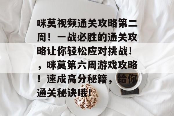 咪莫视频通关攻略第二周！一战必胜的通关攻略让你轻松应对挑战！，咪莫第六周游戏攻略！速成高分秘籍，给你通关秘诀哦！