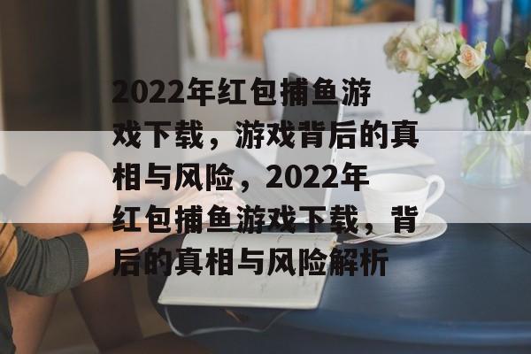 2022年红包捕鱼游戏下载，游戏背后的真相与风险，2022年红包捕鱼游戏下载，背后的真相与风险解析