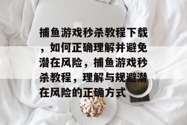 捕鱼游戏秒杀教程下载,如何正确理解并避免潜在风险,捕鱼游戏秒杀教程,理解与规避潜在风险的正确方式 捕鱼游戏秒杀教程下载,如何正确理解并避免潜在风险,捕鱼游戏秒杀教程,理解与规避潜在风险的正确方式