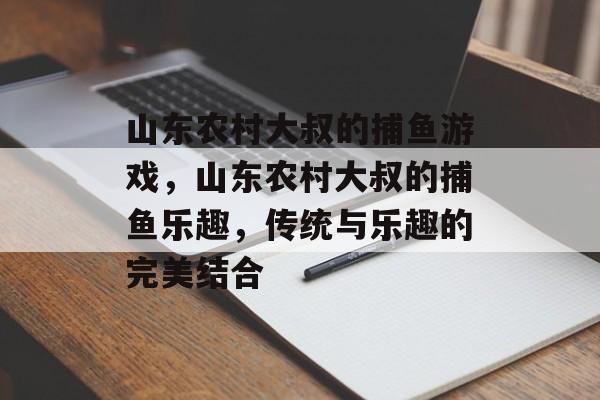 山东农村大叔的捕鱼游戏,山东农村大叔的捕鱼乐趣,传统与乐趣的完美结合 山东农村大叔的捕鱼游戏,山东农村大叔的捕鱼乐趣,传统与乐趣的完美结合