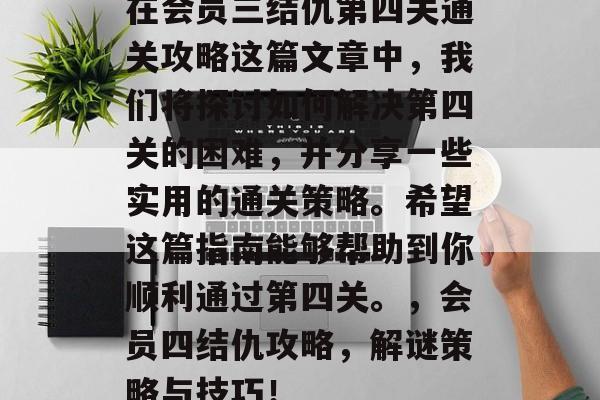 在会员三结仇第四关通关攻略这篇文章中,我们将探讨如何解决第四关的困难,并分享一些实用的通关策略。希望这篇指南能够帮助到你顺利通过第四关。,会员四结仇攻略,解谜策略与技巧! 在会员三结仇第四关通关攻略这篇文章中,我们将探讨如何解决第四关的困难,并分享一些实用的通关策略。希望这篇指南能够帮助到你顺利通过第四关。,会员四结仇攻略,解谜策略与技巧!