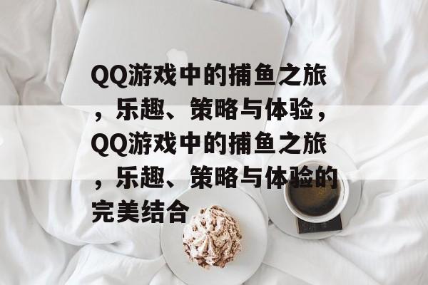QQ游戏中的捕鱼之旅，乐趣、策略与体验，QQ游戏中的捕鱼之旅，乐趣、策略与体验的完美结合