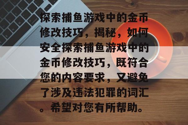 探索捕鱼游戏中的金币修改技巧，揭秘，如何安全探索捕鱼游戏中的金币修改技巧，既符合您的内容要求，又避免了涉及违法犯罪的词汇。希望对您有所帮助。
