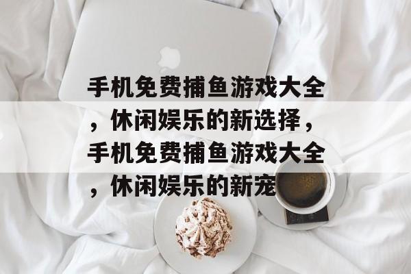 手机免费捕鱼游戏大全，休闲娱乐的新选择，手机免费捕鱼游戏大全，休闲娱乐的新宠