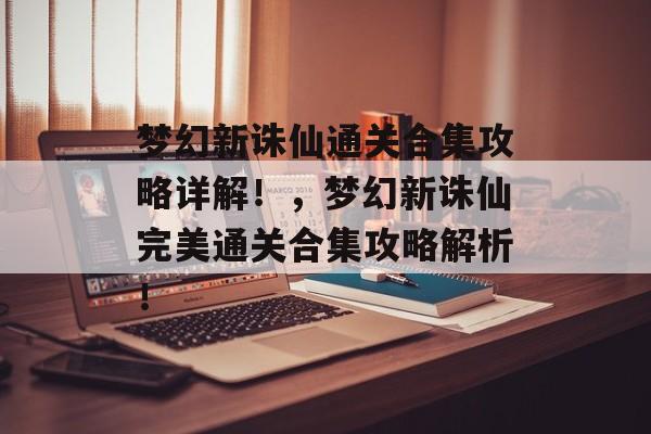 梦幻新诛仙通关合集攻略详解!,梦幻新诛仙完美通关合集攻略解析! 梦幻新诛仙通关合集攻略详解!,梦幻新诛仙完美通关合集攻略解析!