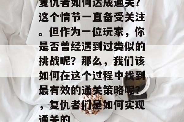 复仇者如何达成通关?这个情节一直备受关注。但作为一位玩家,你是否曾经遇到过类似的挑战呢?那么,我们该如何在这个过程中找到最有效的通关策略呢?,复仇者们是如何实现通关的 复仇者如何达成通关?这个情节一直备受关注。但作为一位玩家,你是否曾经遇到过类似的挑战呢?那么,我们该如何在这个过程中找到最有效的通关策略呢?,复仇者们是如何实现通关的