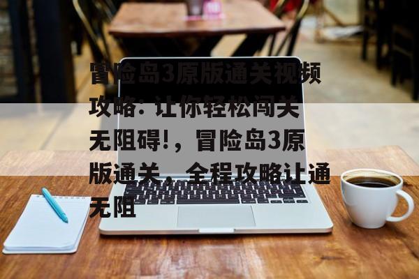 冒险岛3原版通关视频攻略: 让你轻松闯关无阻碍!,冒险岛3原版通关,全程攻略让通无阻 冒险岛3原版通关视频攻略: 让你轻松闯关无阻碍!,冒险岛3原版通关,全程攻略让通无阻