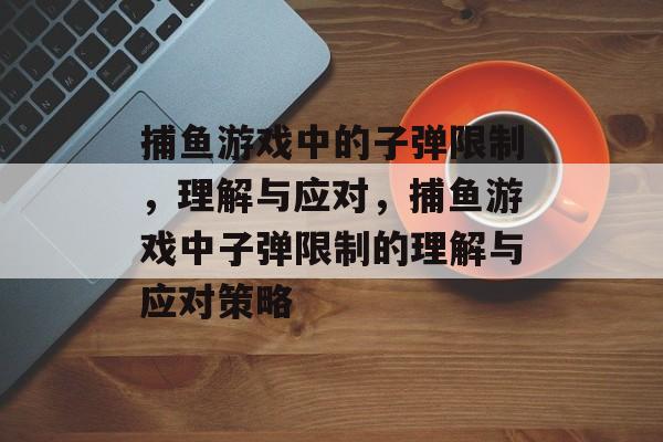 捕鱼游戏中的子弹限制,理解与应对,捕鱼游戏中子弹限制的理解与应对策略 捕鱼游戏中的子弹限制,理解与应对,捕鱼游戏中子弹限制的理解与应对策略