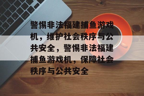 警惕非法福建捕鱼游戏机,维护社会秩序与公共安全,警惕非法福建捕鱼游戏机,保障社会秩序与公共安全 警惕非法福建捕鱼游戏机,维护社会秩序与公共安全,警惕非法福建捕鱼游戏机,保障社会秩序与公共安全