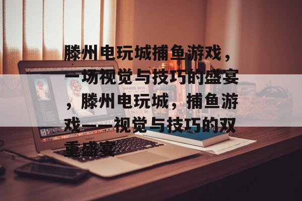 滕州电玩城捕鱼游戏,一场视觉与技巧的盛宴,滕州电玩城,捕鱼游戏——视觉与技巧的双重盛宴 滕州电玩城捕鱼游戏,一场视觉与技巧的盛宴,滕州电玩城,捕鱼游戏——视觉与技巧的双重盛宴