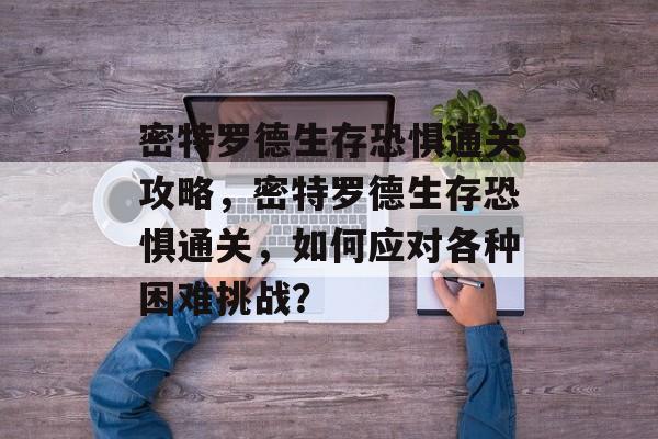 密特罗德生存恐惧通关攻略，密特罗德生存恐惧通关，如何应对各种困难挑战？